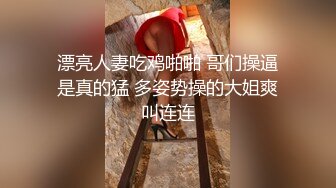 漂亮人妻吃鸡啪啪 哥们操逼是真的猛 多姿势操的大姐爽叫连连