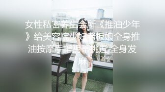 女性私密养生会所《推油少年》给美容院少妇老板娘全身推油按摩手指阴蒂挑逗 全身发麻