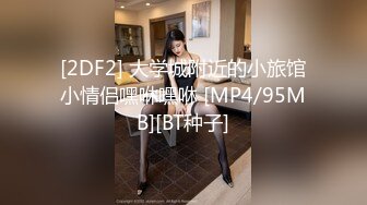 [2DF2] 大学城附近的小旅馆小情侣嘿咻嘿咻 [MP4/95MB][BT种子]