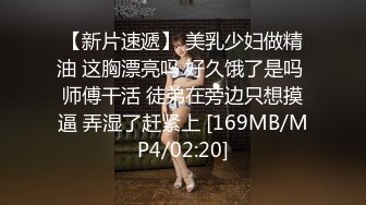 【新片速遞】 美乳少妇做精油 这胸漂亮吗 好久饿了是吗 师傅干活 徒弟在旁边只想摸逼 弄湿了赶紧上 [169MB/MP4/02:20]