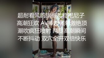 超耐看风韵旗袍尤物尼尼子 高潮狂欢 AV棒超强刺激绝顶潮吹疯狂喷射 两腿高潮瞬间不断抖动 双穴全开双倍快乐