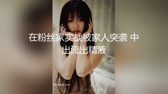 在粉丝家实战被家人突袭 中出流出精液