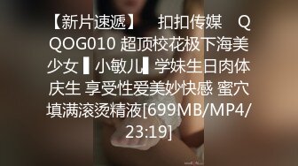 【新片速遞】 ✿扣扣传媒✿ QQOG010 超顶校花极下海美少女 ▌小敏儿▌学妹生日肉体庆生 享受性爱美妙快感 蜜穴填满滚烫精液[699MB/MP4/23:19]