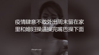 疫情肆意不敢外出周末留在家里和媳妇操逼操完嘴巴操下面