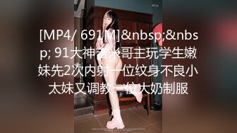 [MP4/ 691M]&nbsp;&nbsp; 91大神吉米哥主玩学生嫩妹先2次内射一位纹身不良小太妹又调教一位大奶制服