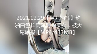 2021.12.29【用力抽插】约啪白色长筒靴时尚美女，被大屌爆操【MP4/433MB】