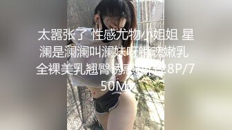 太嚣张了 性感尤物小姐姐 星澜是澜澜叫澜妹呀销魂嫩乳 全裸美乳翘臀诱惑我[128P/750M]