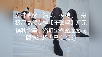 女神泄密！演员、模特于一身极品高颜女神【王馨瑶】万元福利全集，浴缸全裸露逼露屁眼抹油超大尺度 (23)