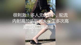 很刺激！多人无套群P，轮流内射高颜值巨乳大学生多次高潮喷水口爆吞精！