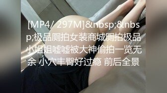 [MP4/ 297M]&nbsp;&nbsp;极品厕拍女装商城厕拍极品小姐姐嘘嘘被大神偷拍一览无余 小穴丰臀好过瘾 前后全景