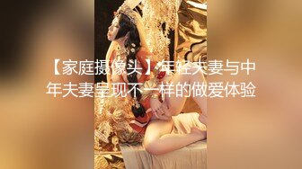 【家庭摄像头】年轻夫妻与中年夫妻呈现不一样的做爱体验