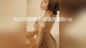 约过的眼镜妹 骚逼微露脸(vpn)