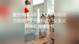 星空传媒 XK-8152 新年粉丝三部曲3橙子假扮上门女友父母身后激情做爱