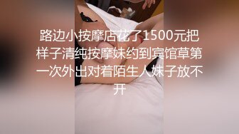 路边小按摩店花了1500元把样子清纯按摩妹约到宾馆草第一次外出对着陌生人妹子放不开