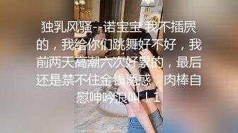 独乳风骚--诺宝宝 我不插屄的，我给你们跳舞好不好，我前两天高潮六次好累的，最后还是禁不住金钱诱惑，肉棒自慰呻吟浪叫！1