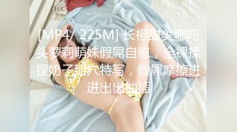 [MP4/ 225M] 长相甜美哪吒头萝莉萌妹假屌自慰，全裸揉捏奶子掰穴特写，假屌摩擦进进出出抽插