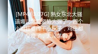 [MP4/ 3.07G] 熟女东北大骚逼媚儿做爱姿势太强了，四个小时狂要榨干小伙子，鸡巴都变瘦了，太淫荡啦！