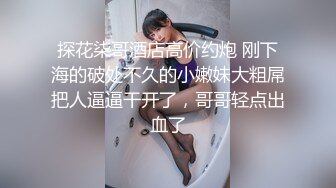 探花柒哥酒店高价约炮 刚下海的破处不久的小嫩妹大粗屌把人逼逼干开了，哥哥轻点出血了