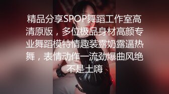 精品分享SPOP舞蹈工作室高清原版，多位极品身材高颜专业舞蹈模特情趣装露奶露逼热舞，表情动作一流劲爆曲风绝不是土嗨