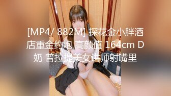 [MP4/ 882M] 探花金小胖酒店重金约炮 高颜值 164cm D奶 普拉提美女讲师射嘴里