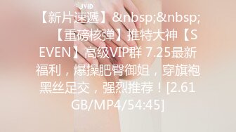 【新片速遞】&nbsp;&nbsp; ⭐【重磅核弹】推特大神【SEVEN】高级VIP群 7.25最新福利，爆操肥臀御姐，穿旗袍黑丝足交，强烈推荐！[2.61GB/MP4/54:45]