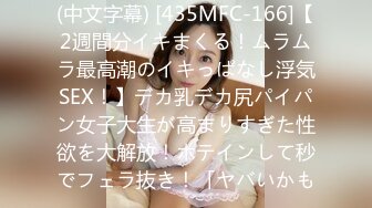 (中文字幕) [435MFC-166]【2週間分イキまくる！ムラムラ最高潮のイキっぱなし浮気SEX！】デカ乳デカ尻パイパン女子大生が高まりすぎた性欲を大解放！ホテインして秒でフェラ抜き！「ヤバいかも