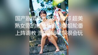 国产剧情调教系列第2部 超美熟女范的红色妖姬与御姐轮番上阵调教 滴蜡舔B喝尿很会玩