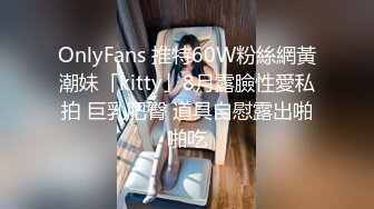 OnlyFans 推特60W粉絲網黃潮妹「kitty」8月露臉性愛私拍 巨乳肥臀 道具自慰露出啪啪吃