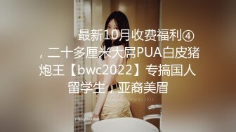 ⚫️⚫️最新10月收费福利④，二十多厘米大屌PUA白皮猪炮王【bwc2022】专搞国人留学生，亚裔美眉