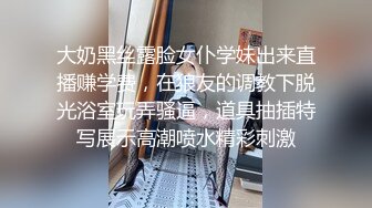 大奶黑丝露脸女仆学妹出来直播赚学费，在狼友的调教下脱光浴室玩弄骚逼，道具抽插特写展示高潮喷水精彩刺激