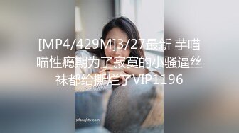 [MP4/429M]3/27最新 芋喵喵性瘾期为了寂寞的小骚逼丝袜都给撕烂了VIP1196