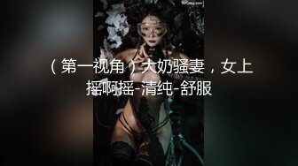 （第一视角）大奶骚妻，女上摇啊摇-清纯-舒服