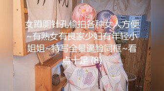 女蹲厕针孔偸拍各种女人方便~有熟女有良家少妇有年轻小姐姐~特写全景逼脸同框~看点十足 (8)