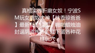 ❤️真枪实弹折磨女奴！宁波SM玩女虐奴大神【抹香琼爸爸】最新私拍视图，啪啪蜡烛油封逼阴道榨汁扩肛下蛋各种花样玩穴