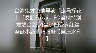 台湾鬼才色情导演「走马探花」「恩凯Enkai」FO全球特别嫖娼企划 风尘少妇变身红丝圣诞小鹿乖巧服务【自压水印】