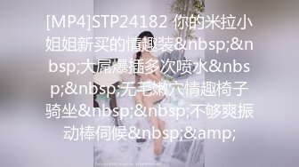 [MP4]STP24182 你的米拉小姐姐新买的情趣装&nbsp;&nbsp;大屌爆插多次喷水&nbsp;&nbsp;无毛嫩穴情趣椅子骑坐&nbsp;&nbsp;不够爽振动棒伺候&nbsp;&amp;