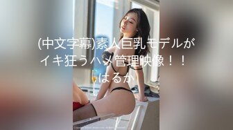 (中文字幕)素人巨乳モデルがイキ狂うハメ管理映像！！ はるか