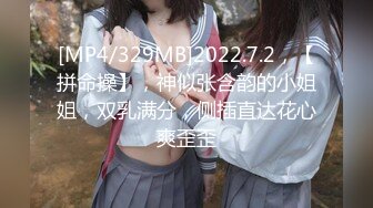 [MP4/329MB]2022.7.2，【拼命操】，神似张含韵的小姐姐，双乳满分，侧插直达花心爽歪歪