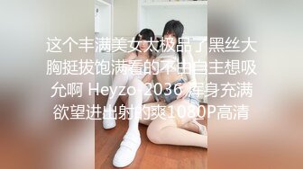 这个丰满美女太极品了黑丝大胸挺拔饱满看的不由自主想吸允啊 Heyzo-2036 浑身充满欲望进出射的爽1080P高清