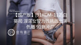 【国产版】[91KCM-112]白葵司 淫荡女警为钱挑战出演色播 91制片厂