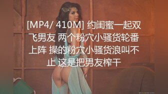 [MP4/ 410M] 约闺蜜一起双飞男友 两个粉穴小骚货轮番上阵 操的粉穴小骚货浪叫不止 这是把男友榨干