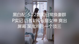 黑白配  5.22媚黑日常换妻群P实记 白皙190长腿女神 爽出屏幕 黑鬼鸡巴一个顶三