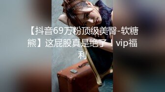 【抖音69万粉顶级美臀-软糖熊】这屁股真是绝了！vip福利