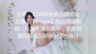 北京，13W粉丝极品骚御姐主播，【Avove】挑战商场啪啪，夜幕下潜入厕所，紧张刺激完事儿后爽得出了一身汗