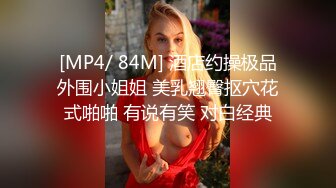 [MP4/ 84M] 酒店约操极品外围小姐姐 美乳翘臀抠穴花式啪啪 有说有笑 对白经典