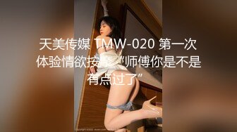 天美传媒 TMW-020 第一次体验情欲按摩“师傅你是不是有点过了”