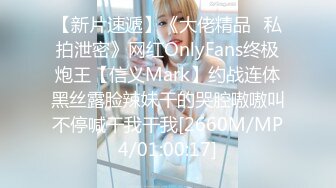 【新片速遞】《大佬精品✅私拍泄密》网红OnlyFans终极炮王【信义Mark】约战连体黑丝露脸辣妹干的哭腔嗷嗷叫不停喊干我干我[2660M/MP4/01:00:17]