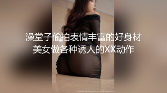 澡堂子偷拍表情丰富的好身材美女做各种诱人的XX动作