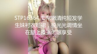 STP16364 非常嫩清纯短发学生妹衬衣短裙，脱光光调情坐在腿上摸逼闭眼享受