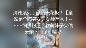 清纯系列，颜值天花板！【童谣是个搞笑女】女神首秀！~~~–细腰粉逼，软萌妹子欠债无奈下海了，精彩